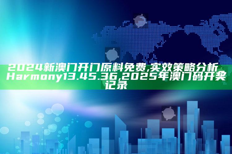 2024新澳门开门原料免费,实效策略分析_Harmony13.45.36 ,2025年澳门码开奖记录