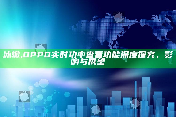 冰辙,OPPO实时功率查看功能深度探究，影响与展望