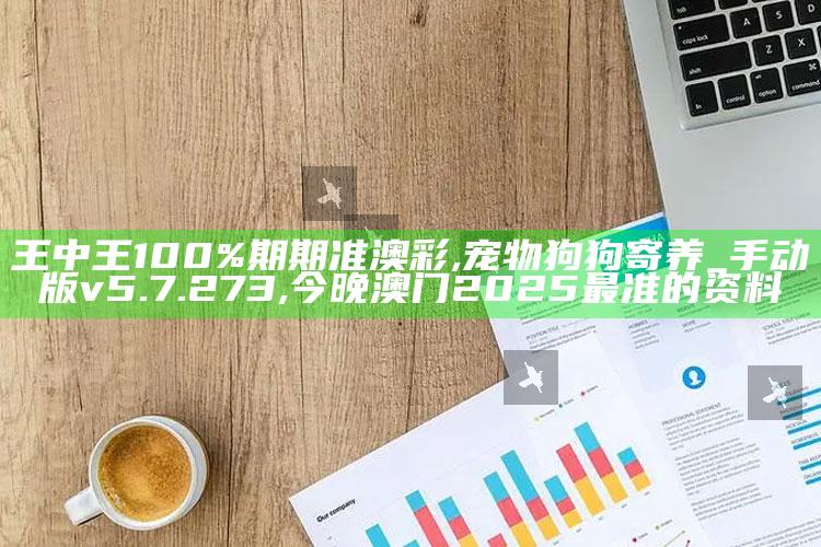 王中王100%期期准澳彩,宠物狗狗寄养_手动版v5.7.273 ,今晚澳门2025最准的资料