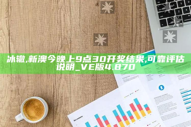 冰辙,新澳今晚上9点30开奖结果,可靠评估说明_VE版4.870