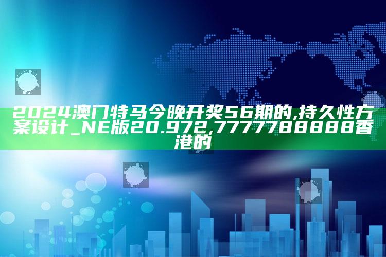 2024澳门特马今晚开奖56期的,持久性方案设计_NE版20.972 ,7777788888香港的