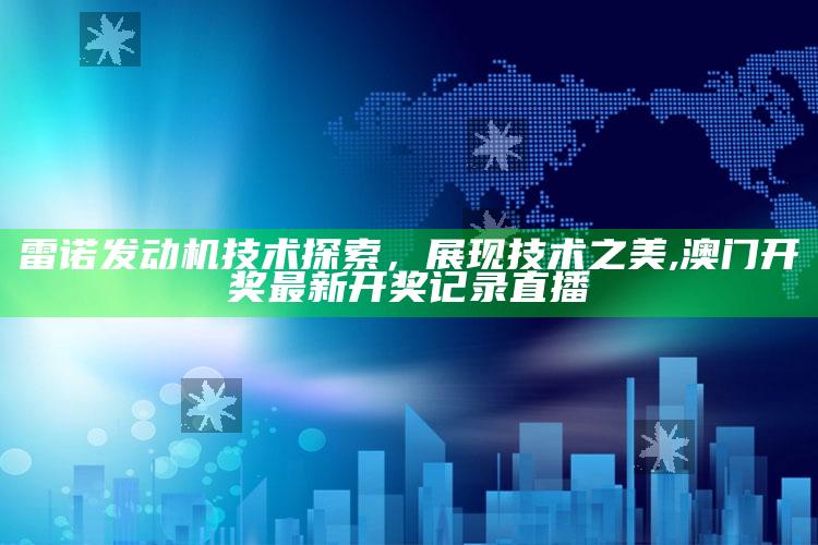 雷诺发动机技术探索，展现技术之美 ,澳门开奖最新开奖记录直播