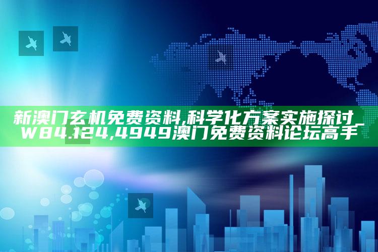 新澳门玄机免费资料,科学化方案实施探讨_W84.124 ,4949澳门免费资料论坛高手