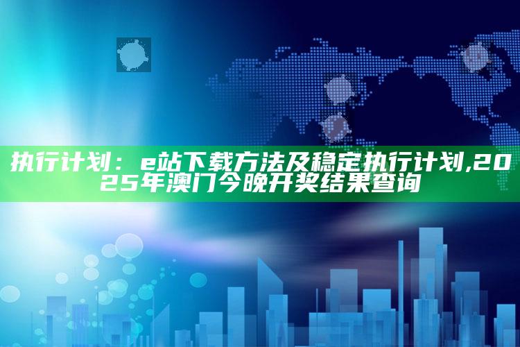 执行计划：e站下载方法及稳定执行计划 ,2025年澳门今晚开奖结果查询