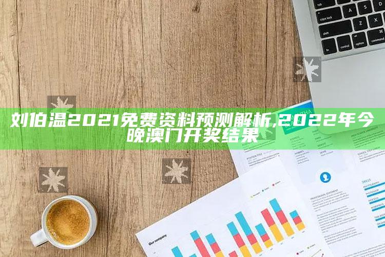 刘伯温2021免费资料预测解析 ,2022年今晚澳门开奖结果