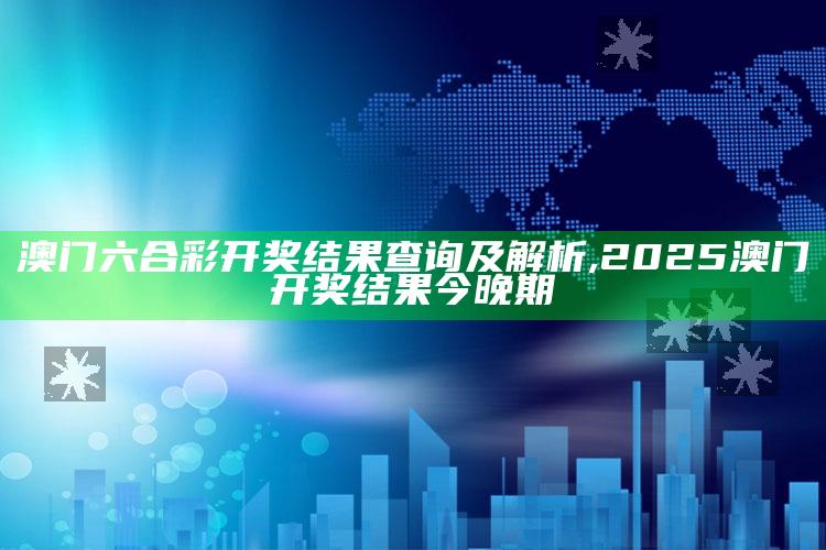 澳门六合彩开奖结果查询及解析 ,2025澳门开奖结果今晚期