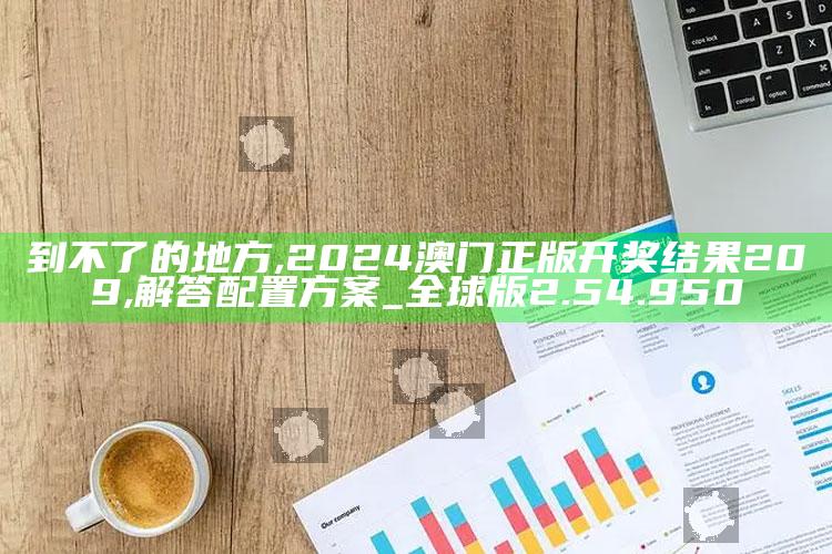 到不了的地方,2024澳门正版开奖结果209,解答配置方案_全球版2.54.950