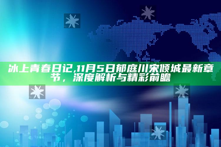 冰上青春日记,11月5日郁庭川宋倾城最新章节，深度解析与精彩前瞻