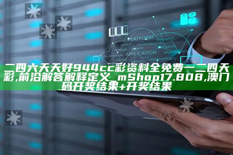 二四六天天好944cc彩资料全 免费一二四天彩,前沿解答解释定义_mShop17.808 ,澳门码开奖结果+开奖结果