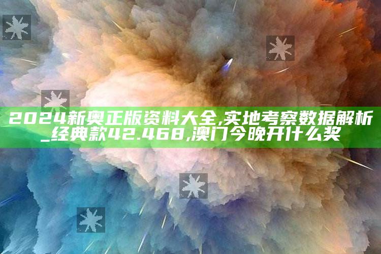 2024新奥正版资料大全,实地考察数据解析_经典款42.468 ,澳门今晚开什么奖