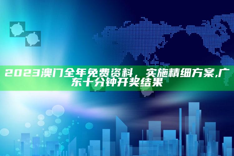 2023澳门全年免费资料，实施精细方案 ,广东十分钟开奖结果