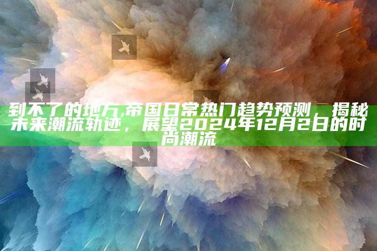 到不了的地方,帝国日常热门趋势预测，揭秘未来潮流轨迹，展望2024年12月2日的时尚潮流