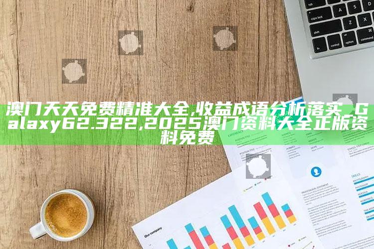 澳门天天免费精准大全,收益成语分析落实_Galaxy62.322 ,2025澳门资料大全正版资料免费