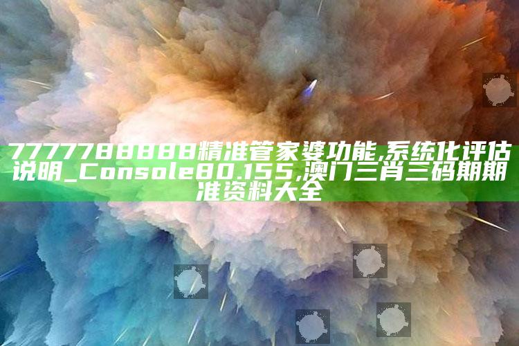 7777788888精准管家婆功能,系统化评估说明_Console80.155 ,澳门三肖三码期期准资料大全