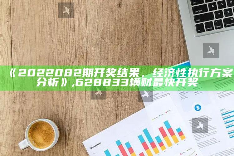 《2022082期开奖结果，经济性执行方案分析》 ,628833横财最快开奖