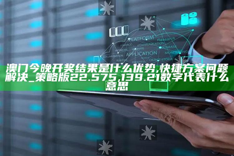 澳门今晚开奖结果是什么优势,快捷方案问题解决_策略版22.575 ,139.21数字代表什么意思