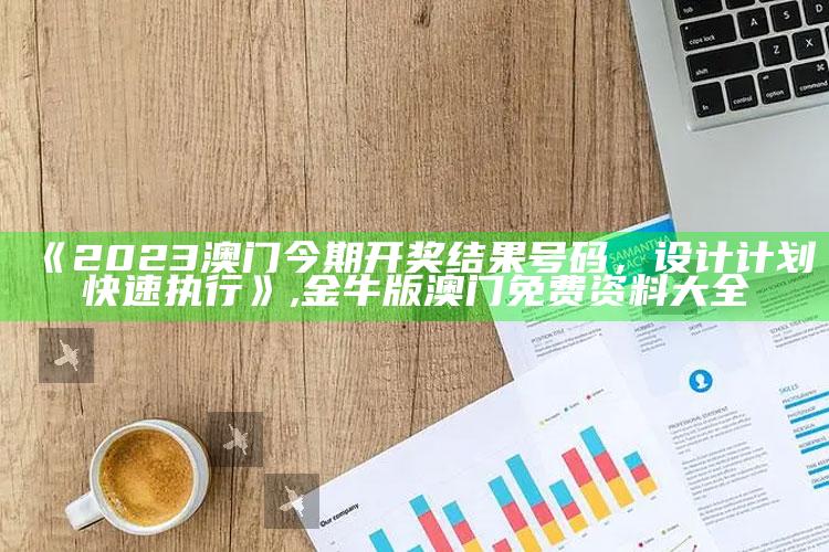 《2023澳门今期开奖结果号码，设计计划快速执行》 ,金牛版澳门免费资料大全