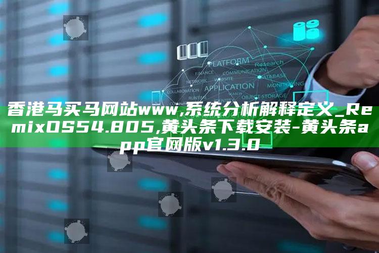 香港马买马网站www,系统分析解释定义_RemixOS54.805 ,黄头条下载安装-黄头条app官网版v1.3.0