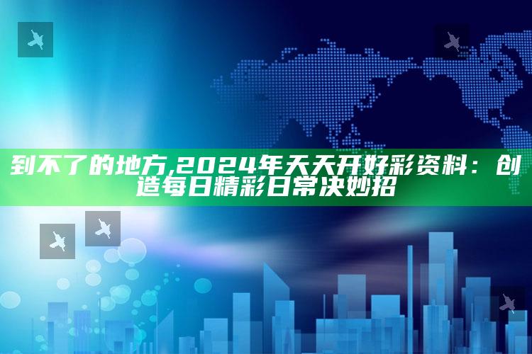 到不了的地方,2024年天天开好彩资料：创造每日精彩日常决妙招