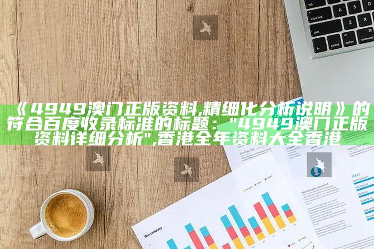 《4949澳门正版资料,精细化分析说明》的符合百度收录标准的标题：

"4949澳门正版资料详细分析" ,香港全年资料大全香港