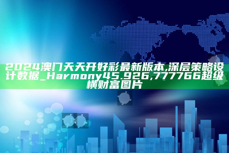 2024澳门天天开好彩最新版本,深层策略设计数据_Harmony45.926 ,777766超级横财富图片