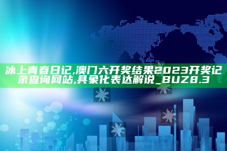 冰上青春日记,澳门六开奖结果2023开奖记录查询网站,具象化表达解说_BUZ8.3