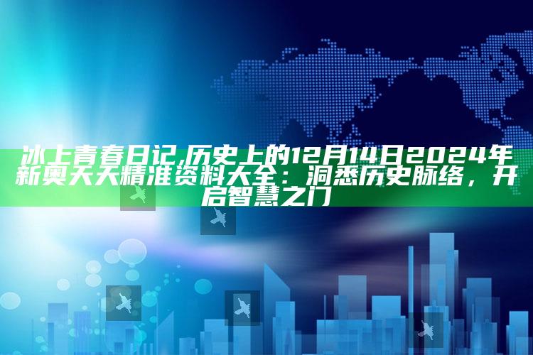 冰上青春日记,历史上的12月14日2024年新奥天天精准资料大全：洞悉历史脉络，开启智慧之门