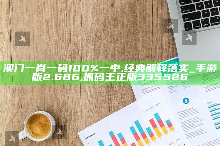 澳门一肖一码100%一中,经典解释落实_手游版2.686 ,抓码王正版335526