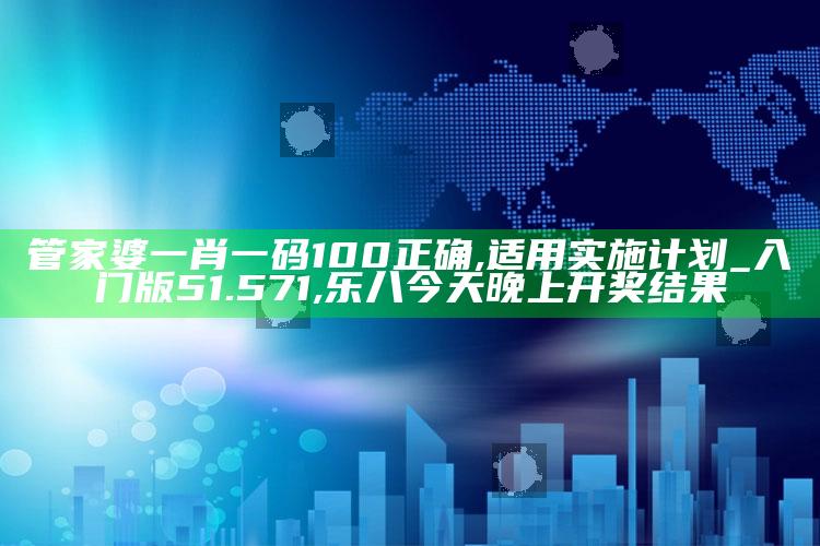 管家婆一肖一码100正确,适用实施计划_入门版51.571 ,乐八今天晚上开奖结果