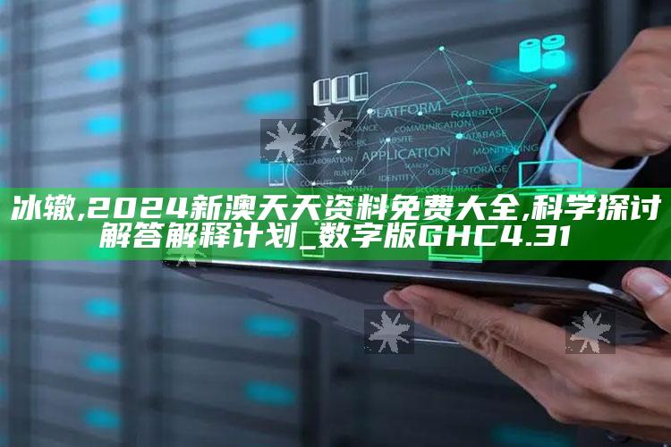 冰辙,2024新澳天天资料免费大全,科学探讨解答解释计划_数字版GHC4.31