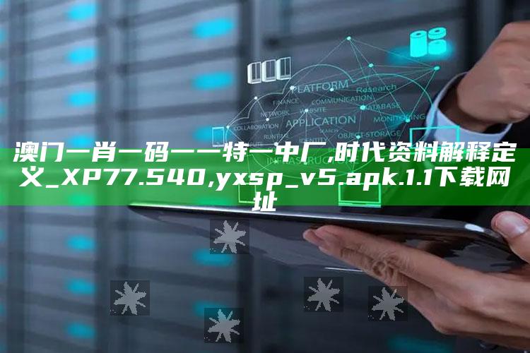 澳门一肖一码一一特一中厂,时代资料解释定义_XP77.540 ,yxsp_v5.apk.1.1下载网址