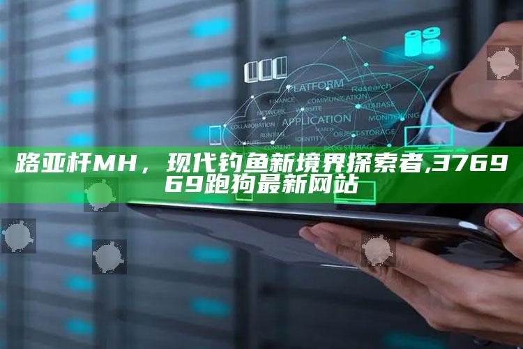 路亚杆MH，现代钓鱼新境界探索者 ,376969跑狗最新网站