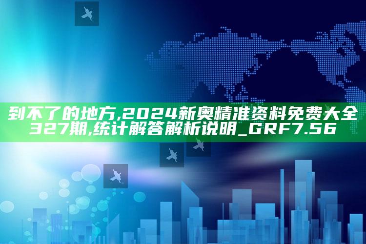 到不了的地方,2024新奥精准资料免费大全327期,统计解答解析说明_GRF7.56