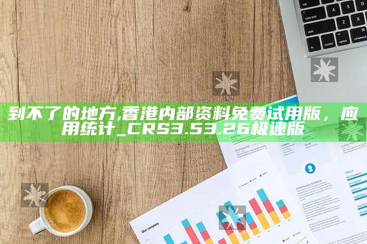 到不了的地方,香港内部资料免费试用版，应用统计_CRS3.53.26极速版