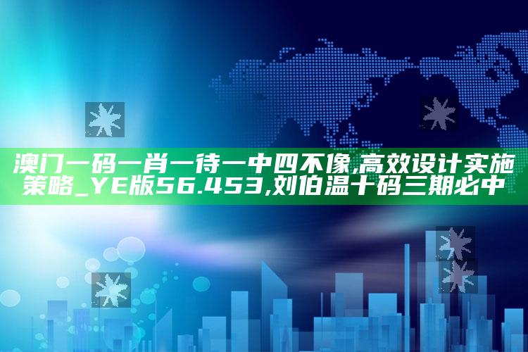 澳门一码一肖一待一中四不像,高效设计实施策略_YE版56.453 ,刘伯温十码三期必中