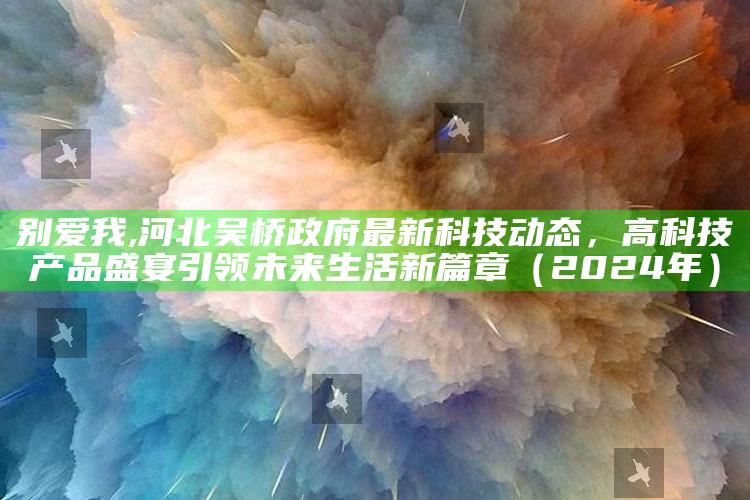 别爱我,河北吴桥政府最新科技动态，高科技产品盛宴引领未来生活新篇章（2024年）