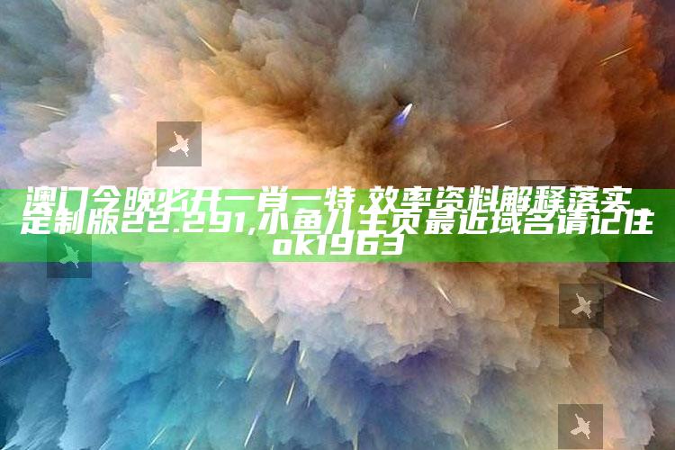 澳门今晚必开一肖一特,效率资料解释落实_定制版22.291 ,小鱼儿主页最近域名请记住ok1963