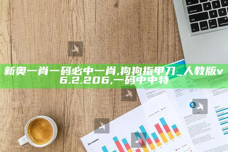 新奥一肖一码必中一肖,狗狗指甲刀_人教版v6.2.206 ,一码中中特