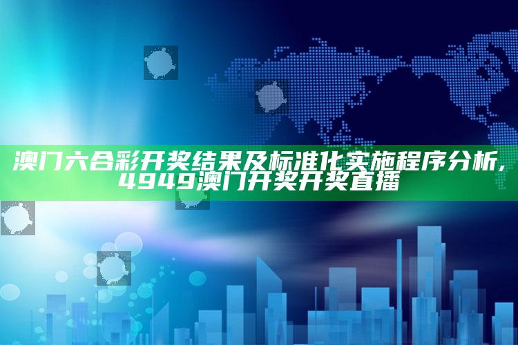 澳门六合彩开奖结果及标准化实施程序分析 ,4949澳门开奖开奖直播