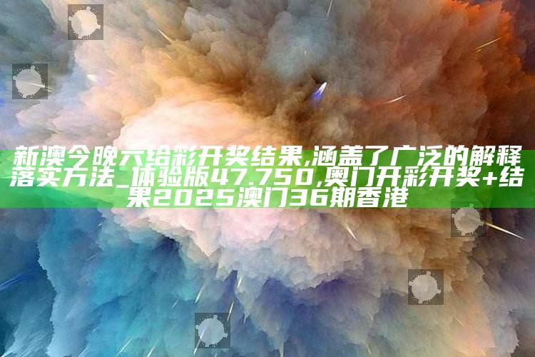 新澳今晚六给彩开奖结果,涵盖了广泛的解释落实方法_体验版47.750 ,奥门开彩开奖+结果2025澳门36期香港