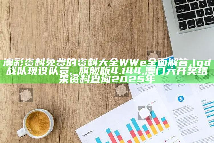 澳彩资料免费的资料大全WWe全面解答,lgd战队现役队员,_旗舰版4.144 ,澳门六开奖结果资料查询2025年