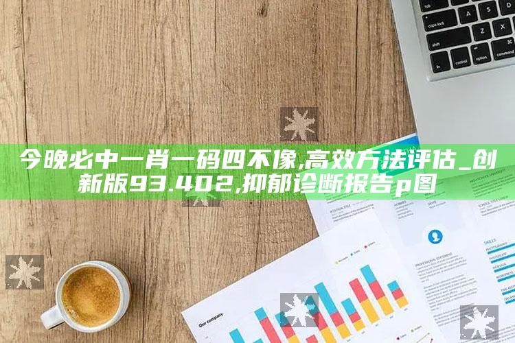 今晚必中一肖一码四不像,高效方法评估_创新版93.402 ,抑郁诊断报告p图