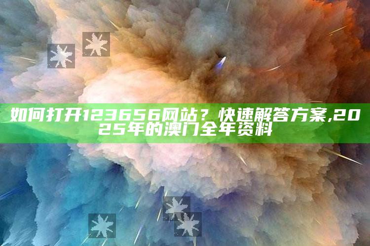 如何打开123656网站？快速解答方案 ,2025年的澳门全年资料