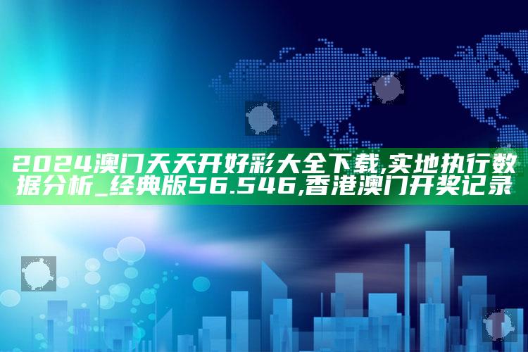 2024澳门天天开好彩大全下载,实地执行数据分析_经典版56.546 ,香港澳门开奖记录