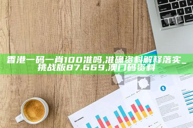 香港一码一肖100准吗,准确资料解释落实_挑战版87.669 ,澳门码资料