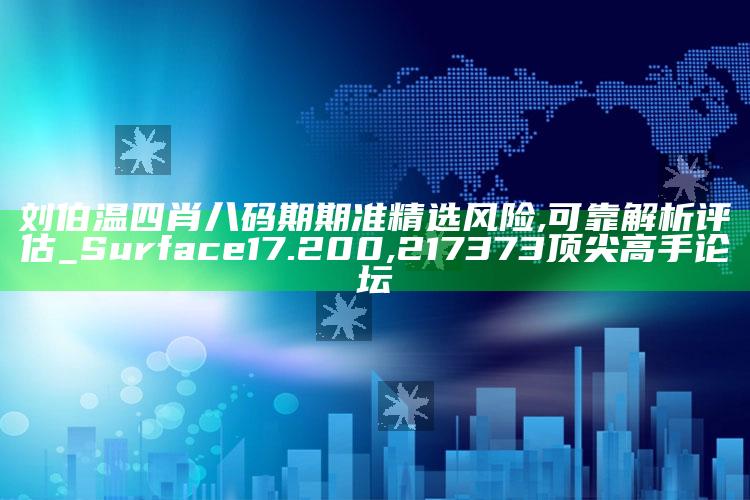 刘伯温四肖八码期期准精选风险,可靠解析评估_Surface17.200 ,217373顶尖高手论坛