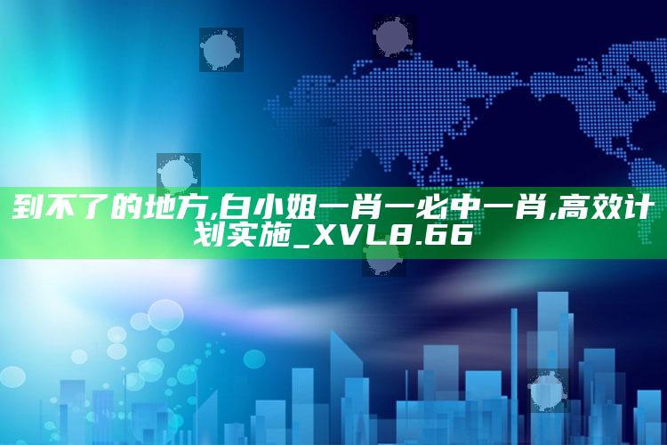 到不了的地方,白小姐一肖一必中一肖,高效计划实施_XVL8.66