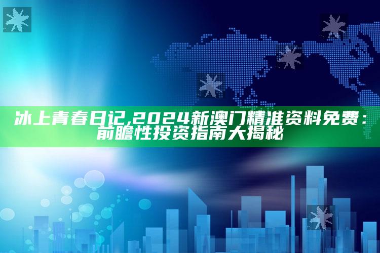 冰上青春日记,2024新澳门精准资料免费：前瞻性投资指南大揭秘