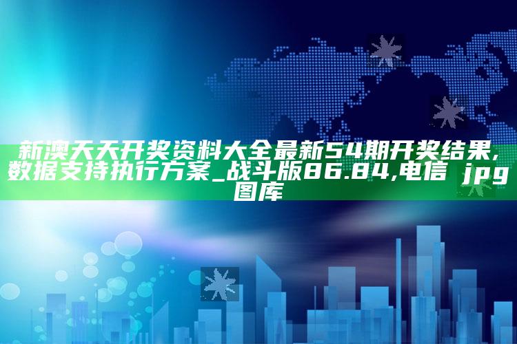 新澳天天开奖资料大全最新54期开奖结果,数据支持执行方案_战斗版86.84 ,电信→jpg图库