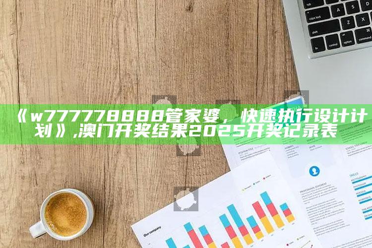 《w777778888管家婆，快速执行设计计划》 ,澳门开奖结果2025开奖记录表